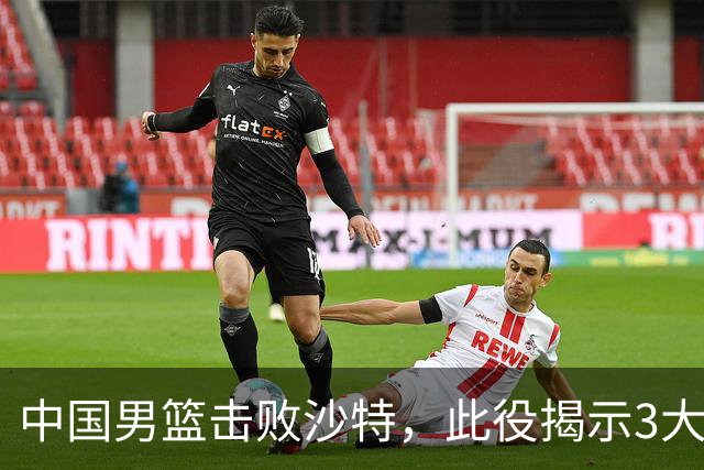 中国男篮击败沙特，此役揭示3大不容置疑的事实！全队与对方伤员握手